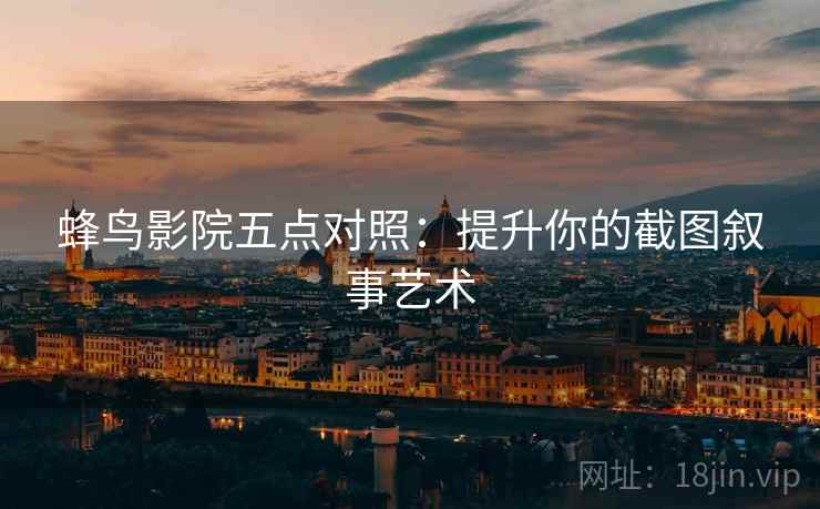 蜂鸟影院五点对照：提升你的截图叙事艺术