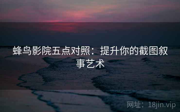 蜂鸟影院五点对照：提升你的截图叙事艺术