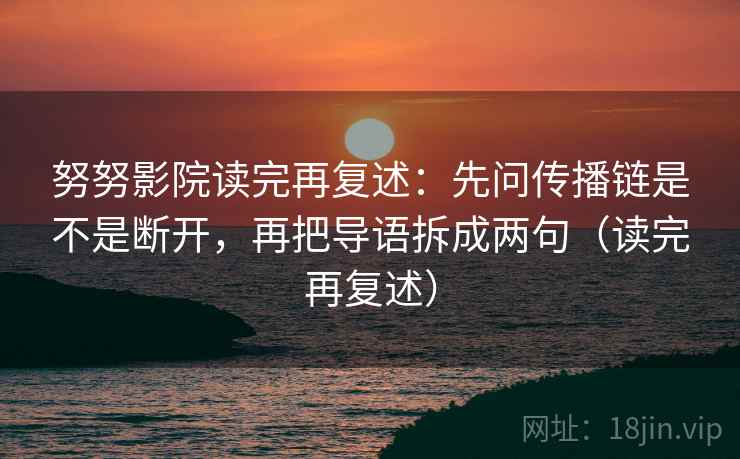 努努影院读完再复述：先问传播链是不是断开，再把导语拆成两句（读完再复述）