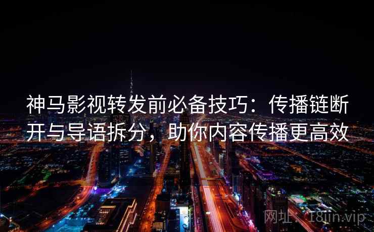 神马影视转发前必备技巧：传播链断开与导语拆分，助你内容传播更高效