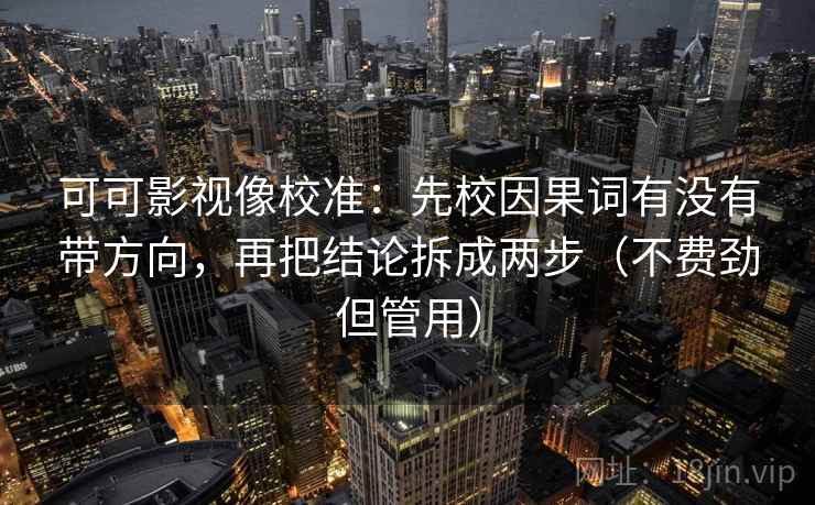 可可影视像校准：先校因果词有没有带方向，再把结论拆成两步（不费劲但管用）