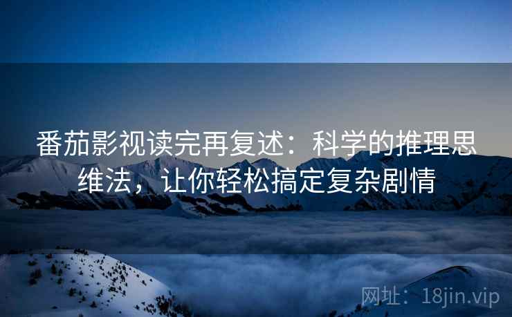 番茄影视读完再复述：科学的推理思维法，让你轻松搞定复杂剧情