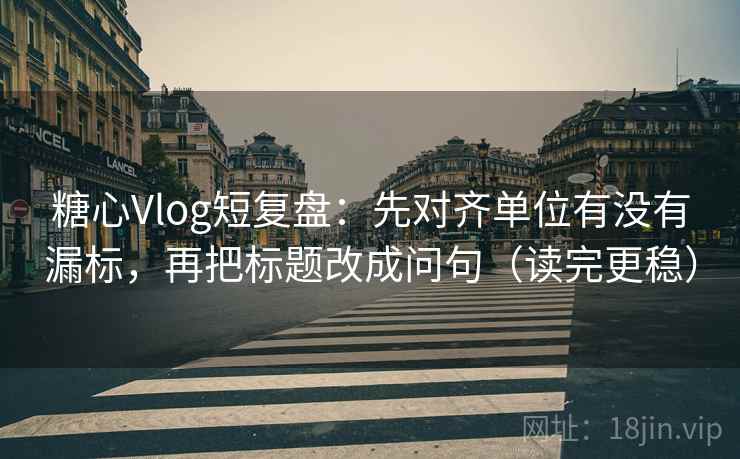 糖心Vlog短复盘：先对齐单位有没有漏标，再把标题改成问句（读完更稳）