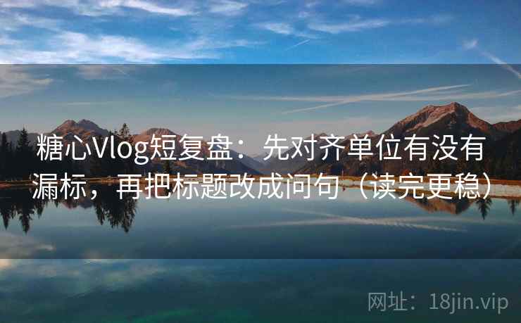 糖心Vlog短复盘：先对齐单位有没有漏标，再把标题改成问句（读完更稳）