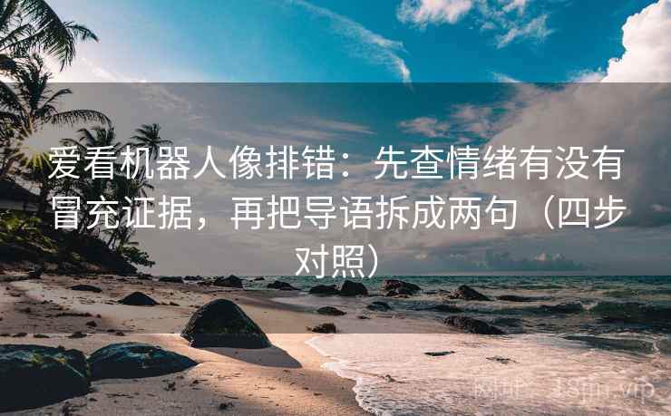 爱看机器人像排错：先查情绪有没有冒充证据，再把导语拆成两句（四步对照）