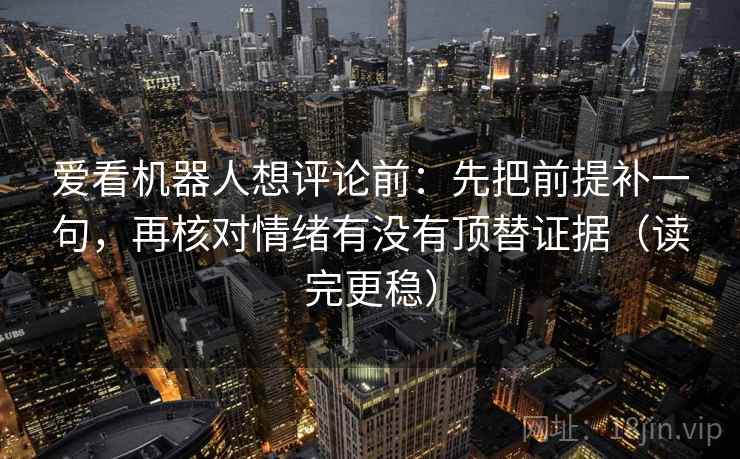 爱看机器人想评论前：先把前提补一句，再核对情绪有没有顶替证据（读完更稳）