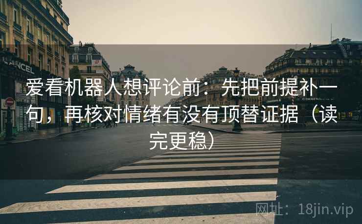 爱看机器人想评论前：先把前提补一句，再核对情绪有没有顶替证据（读完更稳）