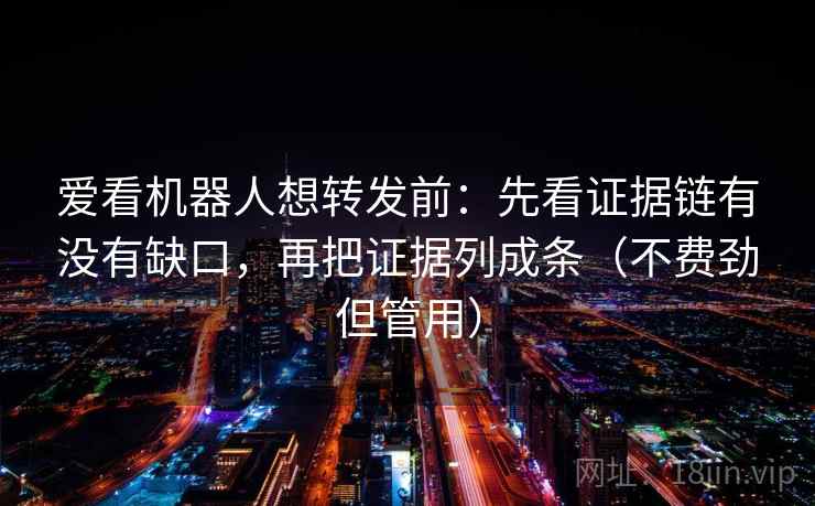 爱看机器人想转发前：先看证据链有没有缺口，再把证据列成条（不费劲但管用）