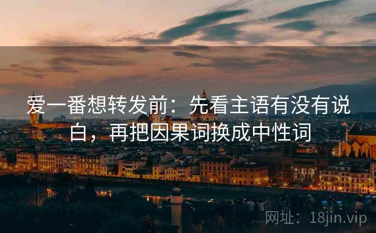 爱一番想转发前:先看主语有没有说白,再把因果词换成中性词 爱一番想转发前:先看主语有没有说白,再把因果词换成中性词