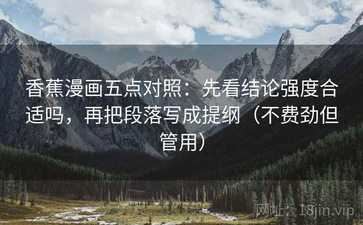 香蕉漫画五点对照：先看结论强度合适吗，再把段落写成提纲（不费劲但管用）