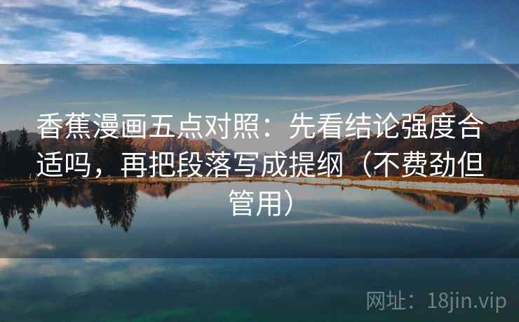 香蕉漫画五点对照：先看结论强度合适吗，再把段落写成提纲（不费劲但管用）