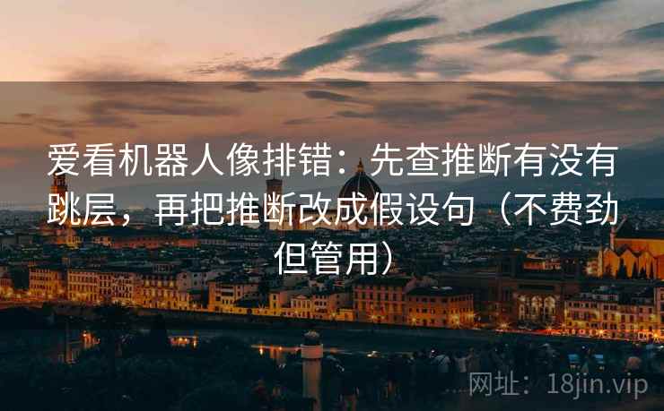 爱看机器人像排错：先查推断有没有跳层，再把推断改成假设句（不费劲但管用）