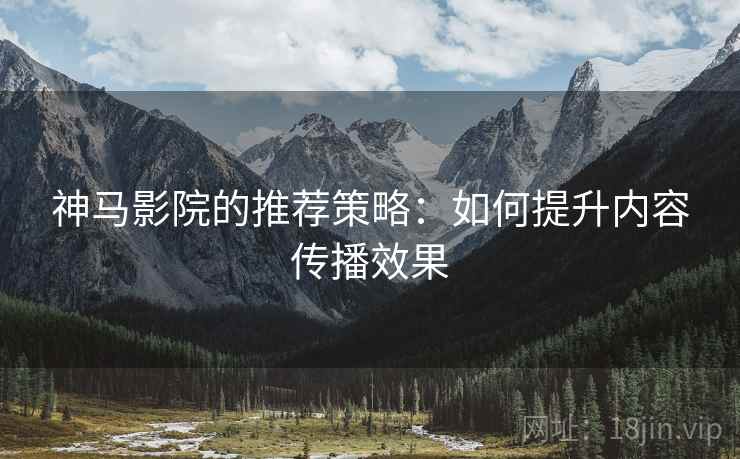 神马影院的推荐策略：如何提升内容传播效果  第2张