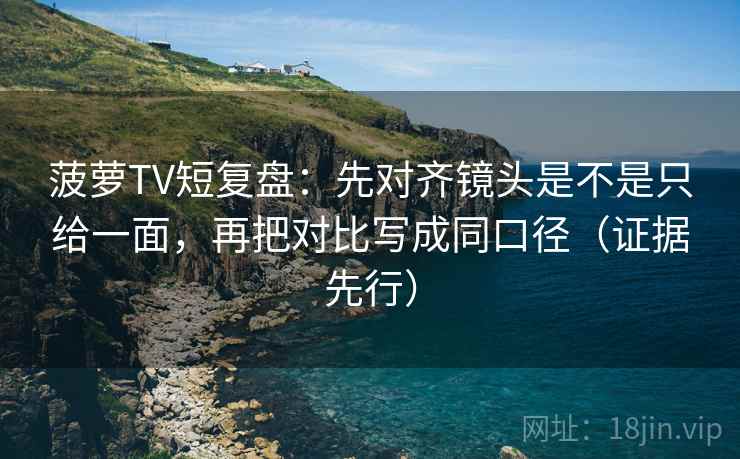 菠萝TV短复盘：先对齐镜头是不是只给一面，再把对比写成同口径（证据先行）