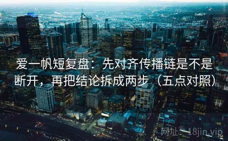 爱一帆短复盘：先对齐传播链是不是断开，再把结论拆成两步（五点对照）