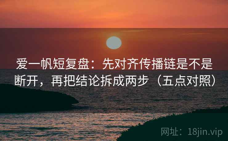 爱一帆短复盘：先对齐传播链是不是断开，再把结论拆成两步（五点对照）