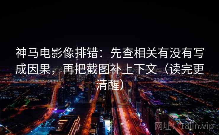 神马电影像排错：先查相关有没有写成因果，再把截图补上下文（读完更清醒）