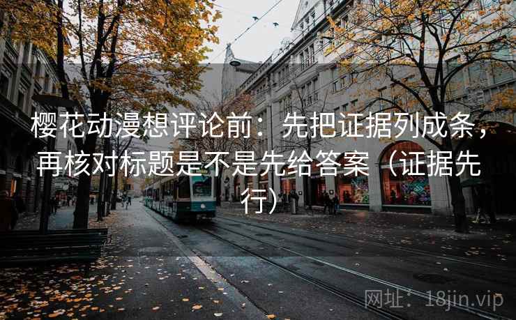 樱花动漫想评论前：先把证据列成条，再核对标题是不是先给答案（证据先行）