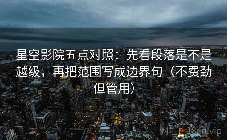 星空影院五点对照：先看段落是不是越级，再把范围写成边界句（不费劲但管用）