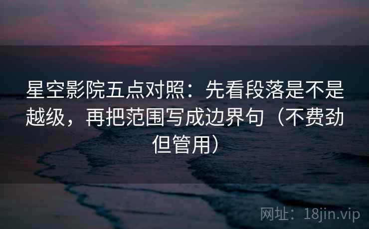 星空影院五点对照：先看段落是不是越级，再把范围写成边界句（不费劲但管用）