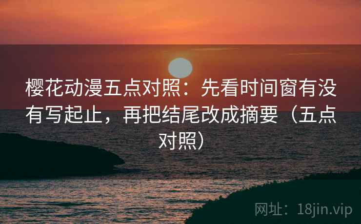 樱花动漫五点对照：先看时间窗有没有写起止，再把结尾改成摘要（五点对照）
