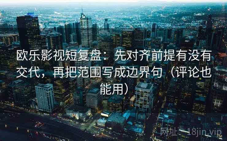欧乐影视短复盘：先对齐前提有没有交代，再把范围写成边界句（评论也能用）