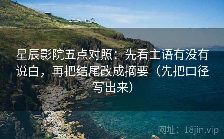 星辰影院五点对照：先看主语有没有说白，再把结尾改成摘要（先把口径写出来）