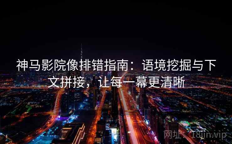 神马影院像排错指南：语境挖掘与下文拼接，让每一幕更清晰