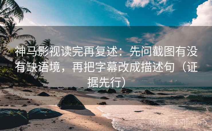 神马影视读完再复述：先问截图有没有缺语境，再把字幕改成描述句（证据先行）