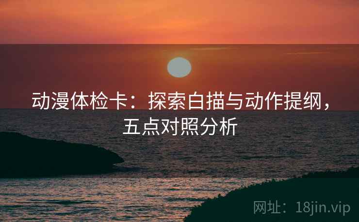 动漫体检卡：探索白描与动作提纲，五点对照分析