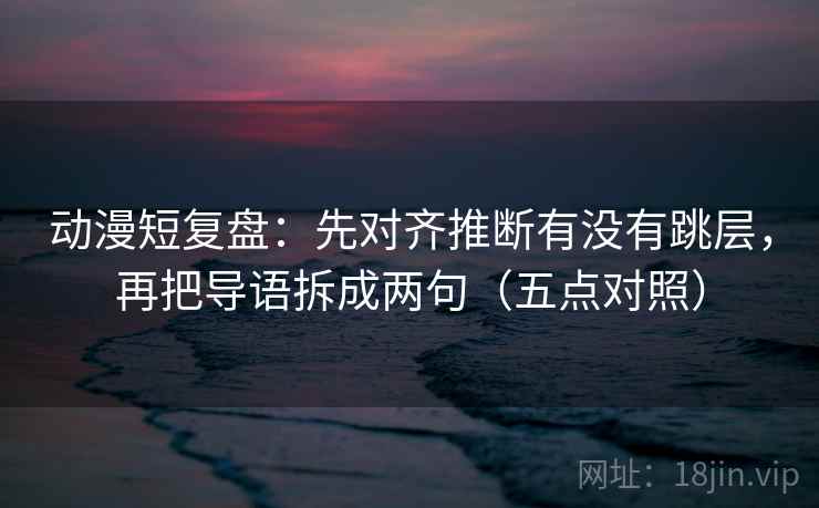 动漫短复盘：先对齐推断有没有跳层，再把导语拆成两句（五点对照）