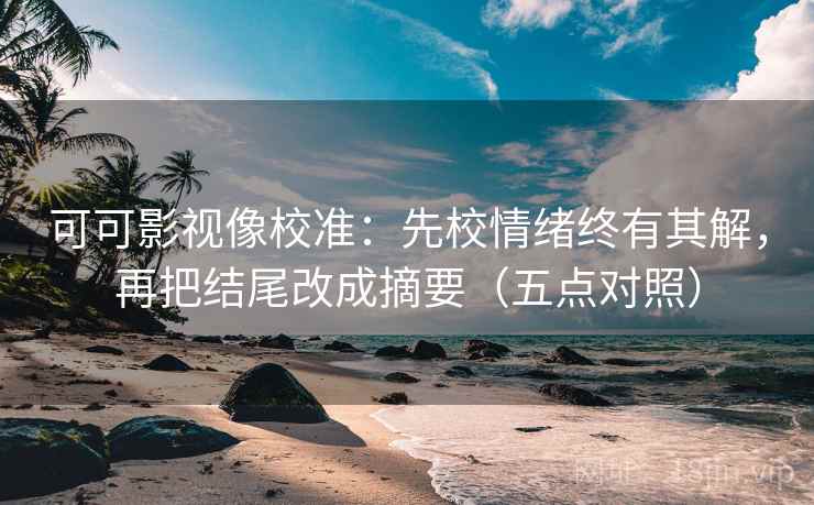 可可影视像校准：先校情绪终有其解，再把结尾改成摘要（五点对照）