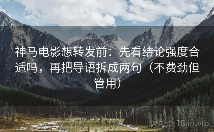 神马电影想转发前：先看结论强度合适吗，再把导语拆成两句（不费劲但管用）