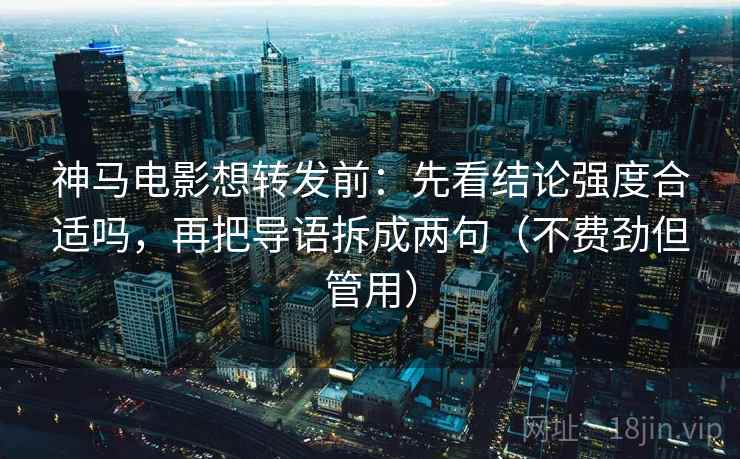 神马电影想转发前：先看结论强度合适吗，再把导语拆成两句（不费劲但管用）