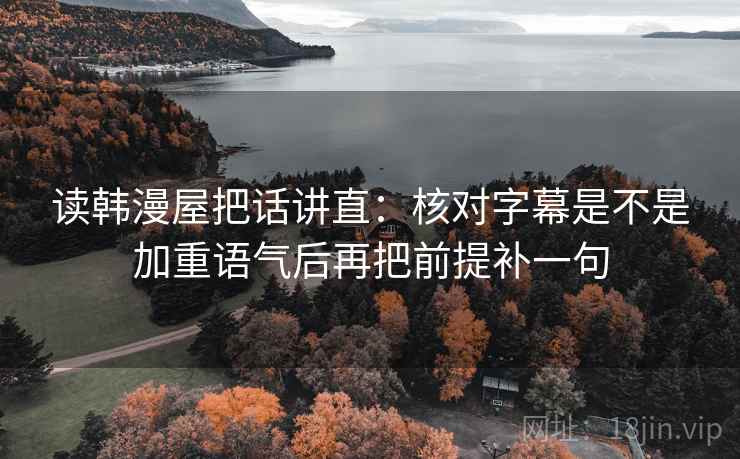 读韩漫屋把话讲直：核对字幕是不是加重语气后再把前提补一句