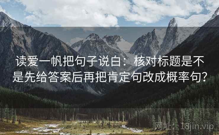 读爱一帆把句子说白：核对标题是不是先给答案后再把肯定句改成概率句？