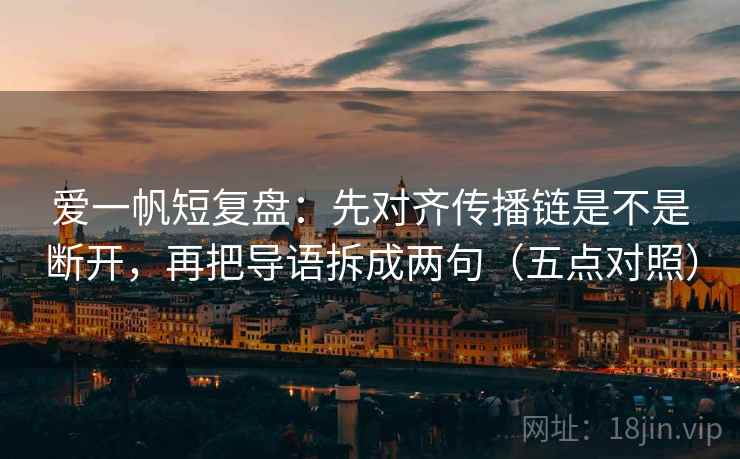 爱一帆短复盘：先对齐传播链是不是断开，再把导语拆成两句（五点对照）