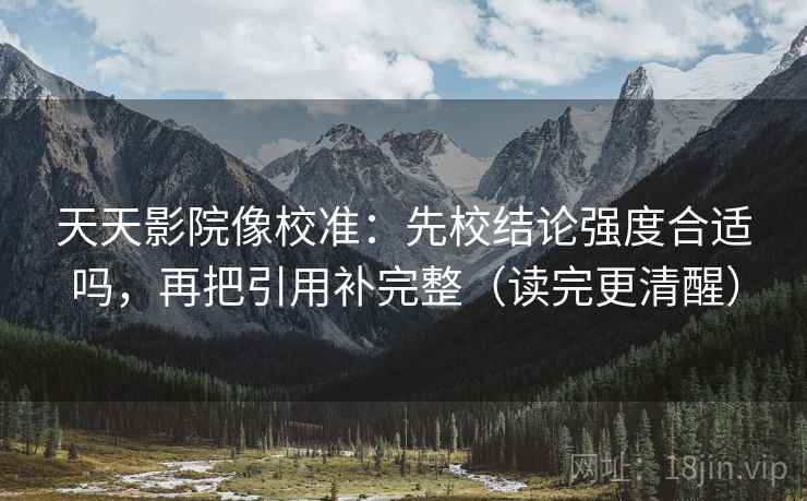 天天影院像校准：先校结论强度合适吗，再把引用补完整（读完更清醒）