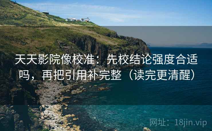 天天影院像校准：先校结论强度合适吗，再把引用补完整（读完更清醒）