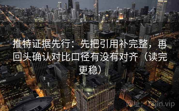 推特证据先行：先把引用补完整，再回头确认对比口径有没有对齐（读完更稳）
