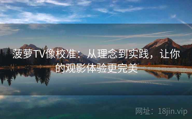 菠萝TV像校准：从理念到实践，让你的观影体验更完美
