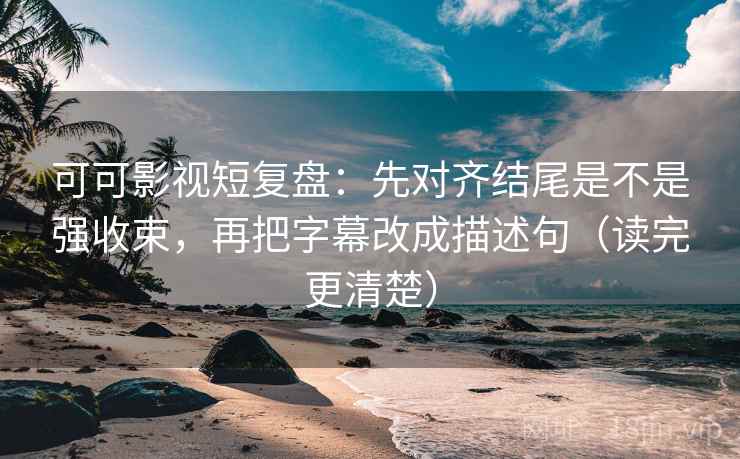 可可影视短复盘：先对齐结尾是不是强收束，再把字幕改成描述句（读完更清楚）