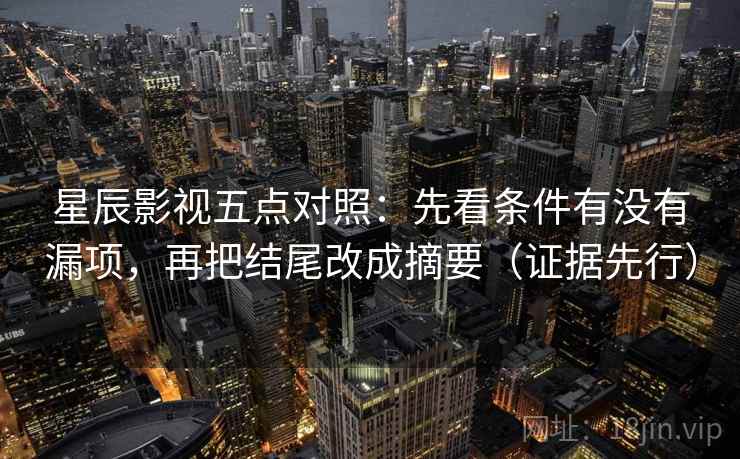 星辰影视五点对照：先看条件有没有漏项，再把结尾改成摘要（证据先行）