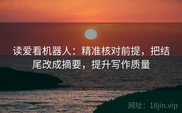 读爱看机器人：精准核对前提，把结尾改成摘要，提升写作质量