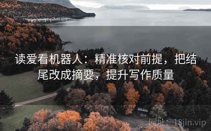 读爱看机器人：精准核对前提，把结尾改成摘要，提升写作质量