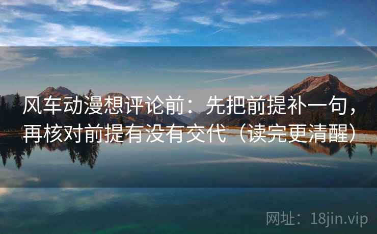 风车动漫想评论前：先把前提补一句，再核对前提有没有交代（读完更清醒）