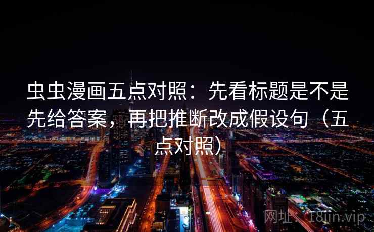 虫虫漫画五点对照：先看标题是不是先给答案，再把推断改成假设句（五点对照）