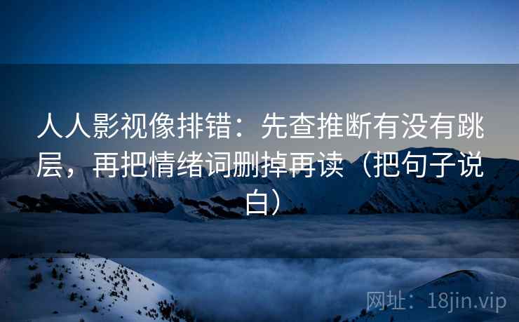 人人影视像排错：先查推断有没有跳层，再把情绪词删掉再读（把句子说白）