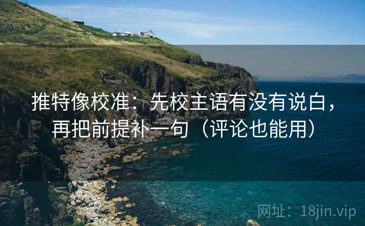 推特像校准：先校主语有没有说白，再把前提补一句（评论也能用）