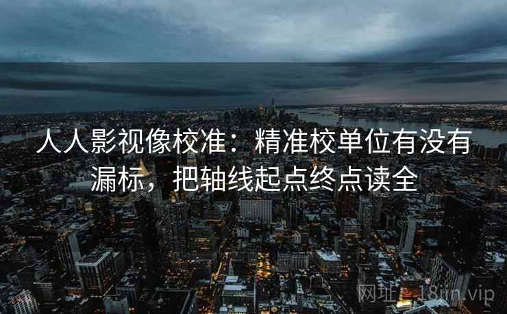人人影视像校准：精准校单位有没有漏标，把轴线起点终点读全